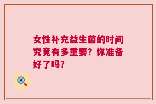 女性补充益生菌的时间究竟有多重要？你准备好了吗？