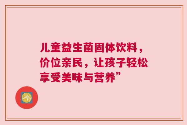 儿童益生菌固体饮料，价位亲民，让孩子轻松享受美味与营养”