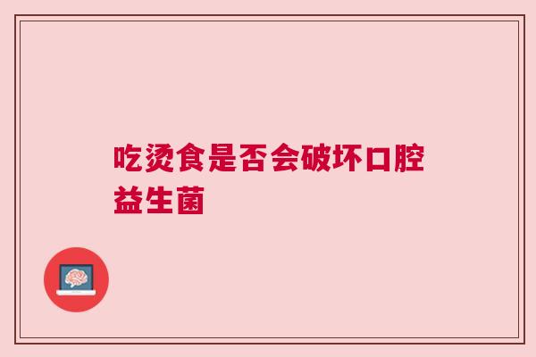 吃烫食是否会破坏口腔益生菌