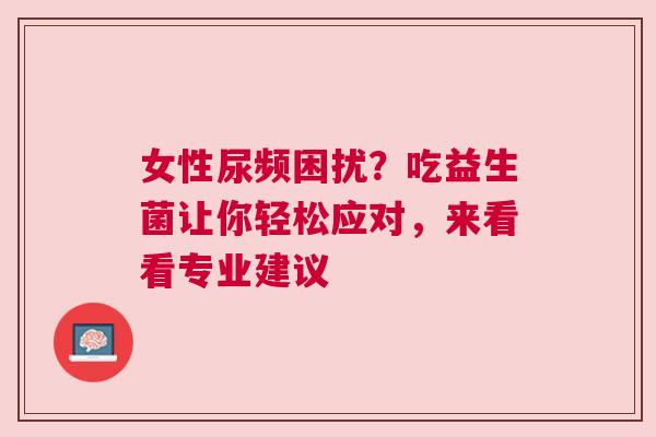 女性尿频困扰？吃益生菌让你轻松应对，来看看专业建议