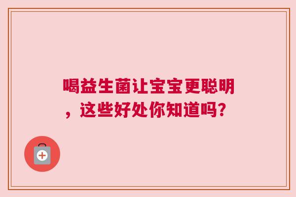 喝益生菌让宝宝更聪明，这些好处你知道吗？