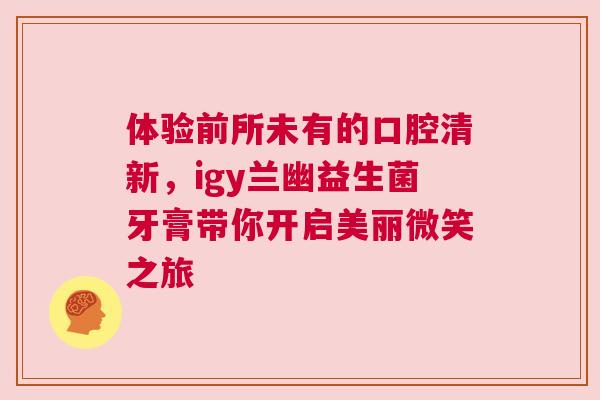 体验前所未有的口腔清新，igy兰幽益生菌牙膏带你开启美丽微笑之旅