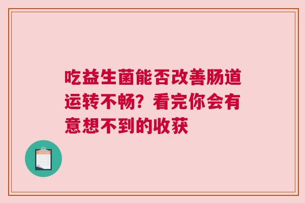 吃益生菌能否改善肠道运转不畅？看完你会有意想不到的收获