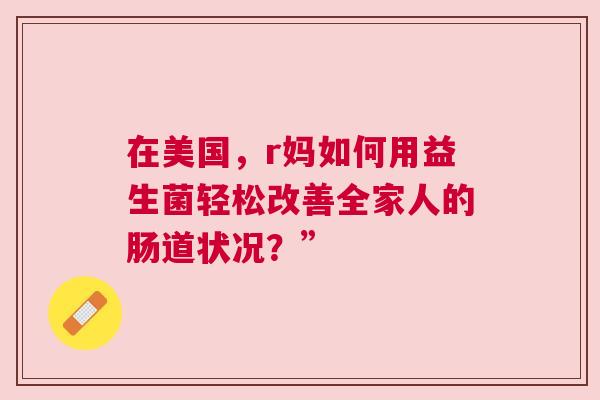 在美国，r妈如何用益生菌轻松改善全家人的肠道状况？”