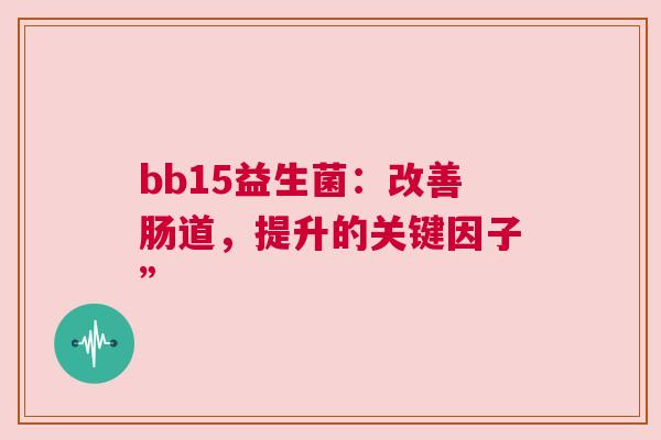 bb15益生菌：改善肠道，提升的关键因子”