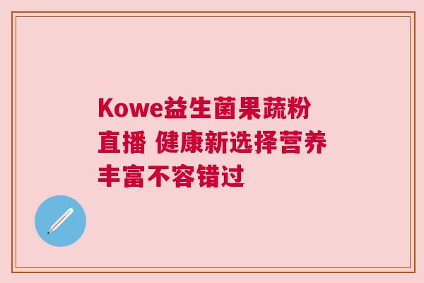 Kowe益生菌果蔬粉直播 健康新选择营养丰富不容错过