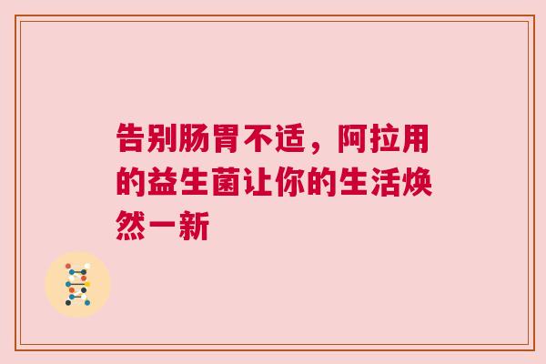 告别肠胃不适，阿拉用的益生菌让你的生活焕然一新
