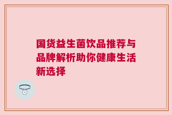 国货益生菌饮品推荐与品牌解析助你健康生活新选择