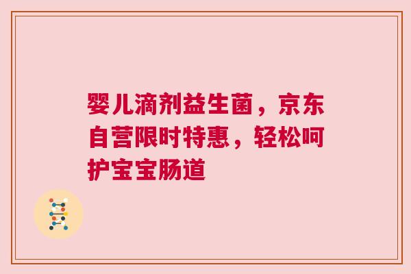 婴儿滴剂益生菌，京东自营限时特惠，轻松呵护宝宝肠道