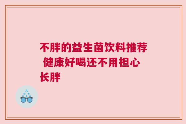 不胖的益生菌饮料推荐 健康好喝还不用担心长胖