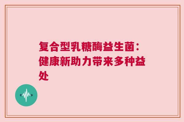 复合型乳糖酶益生菌：健康新助力带来多种益处