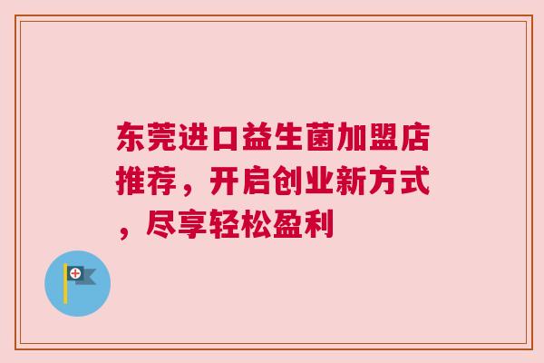 东莞进口益生菌加盟店推荐，开启创业新方式，尽享轻松盈利