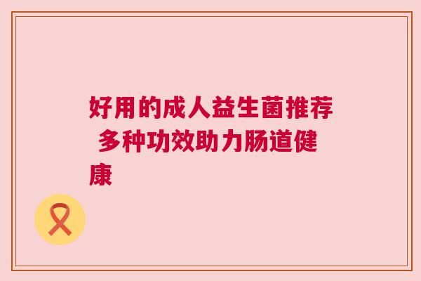 好用的成人益生菌推荐 多种功效助力肠道健康