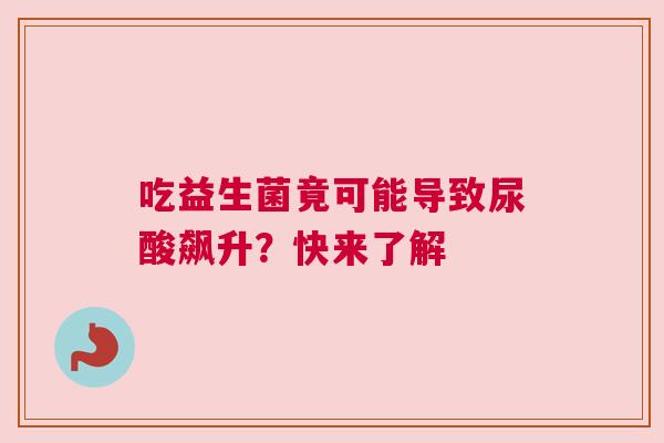 吃益生菌竟可能导致尿酸飙升？快来了解