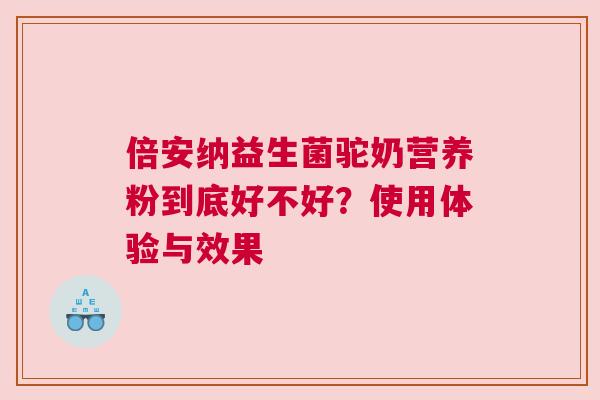 倍安纳益生菌驼奶营养粉到底好不好？使用体验与效果