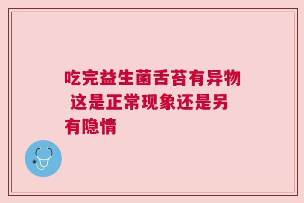 吃完益生菌舌苔有异物 这是正常现象还是另有隐情