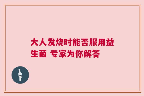 大人发烧时能否服用益生菌 专家为你解答