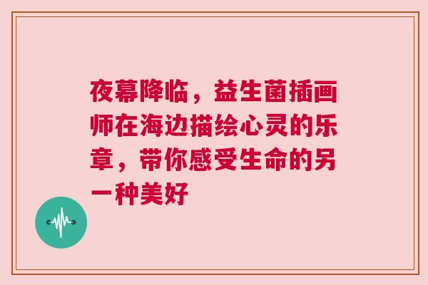 夜幕降临，益生菌插画师在海边描绘心灵的乐章，带你感受生命的另一种美好