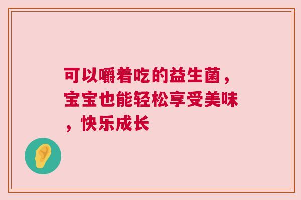 可以嚼着吃的益生菌，宝宝也能轻松享受美味，快乐成长
