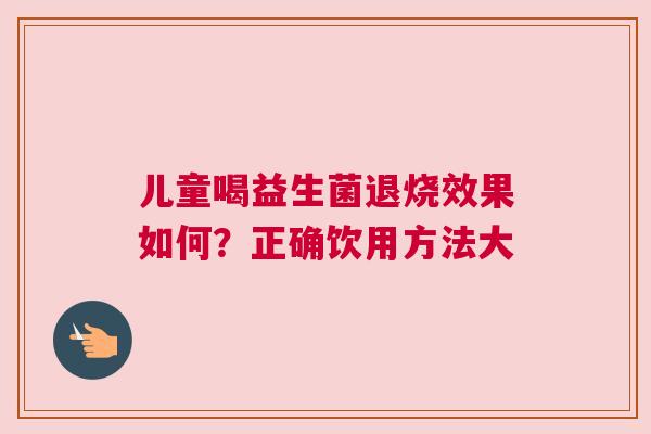 儿童喝益生菌退烧效果如何？正确饮用方法大