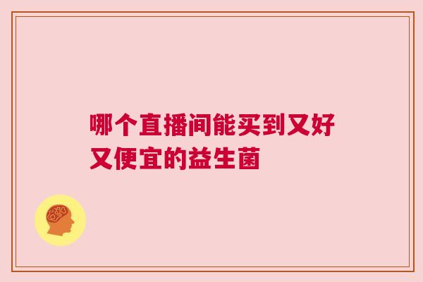 哪个直播间能买到又好又便宜的益生菌