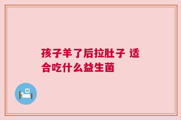 孩子羊了后拉肚子 适合吃什么益生菌