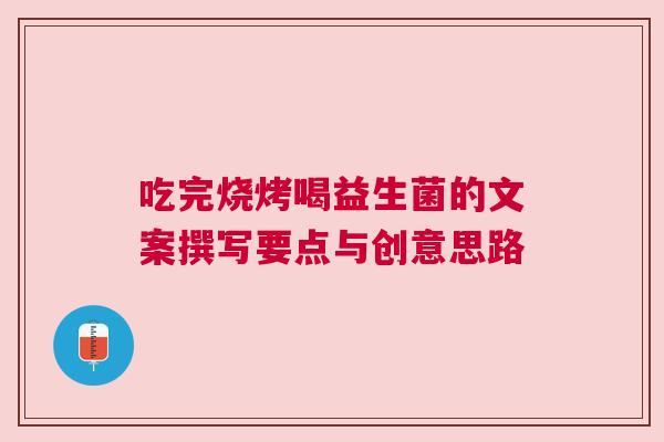 吃完烧烤喝益生菌的文案撰写要点与创意思路