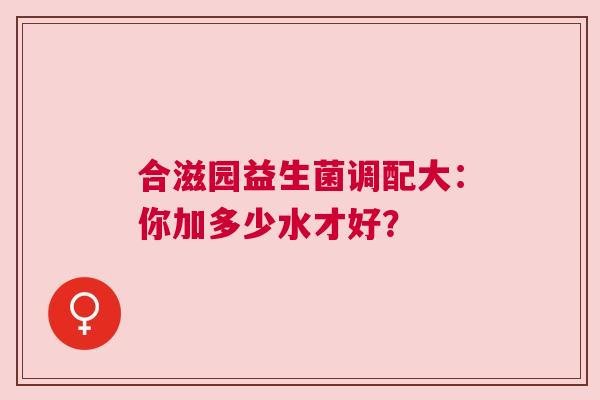 合滋园益生菌调配大：你加多少水才好？