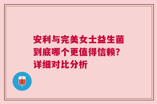 安利与完美女士益生菌到底哪个更值得信赖？详细对比分析
