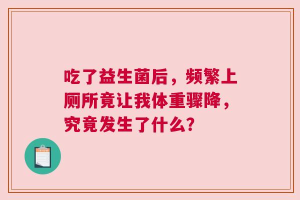 吃了益生菌后，频繁上厕所竟让我体重骤降，究竟发生了什么？