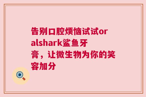告别口腔烦恼试试oralshark鲨鱼牙膏，让微生物为你的笑容加分