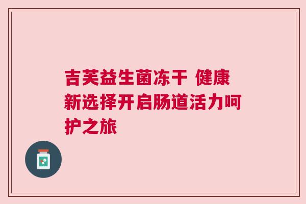 吉芙益生菌冻干 健康新选择开启肠道活力呵护之旅