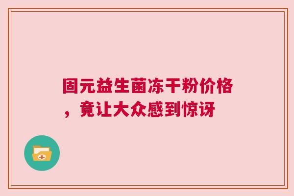 固元益生菌冻干粉价格，竟让大众感到惊讶