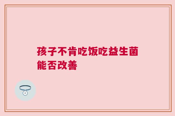 孩子不肯吃饭吃益生菌能否改善