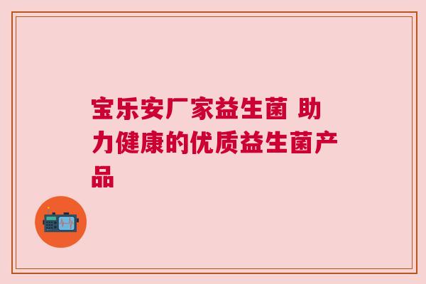 宝乐安厂家益生菌 助力健康的优质益生菌产品