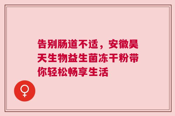 告别肠道不适，安徽昊天生物益生菌冻干粉带你轻松畅享生活