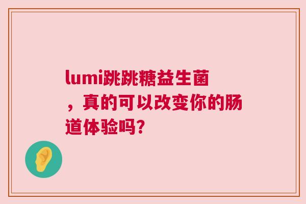 lumi跳跳糖益生菌，真的可以改变你的肠道体验吗？