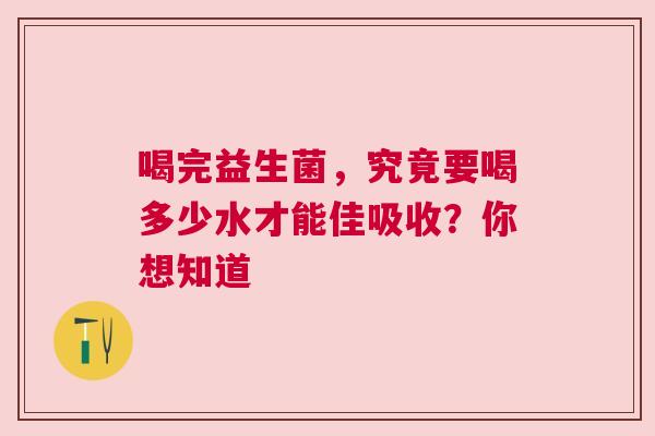 喝完益生菌，究竟要喝多少水才能佳吸收？你想知道