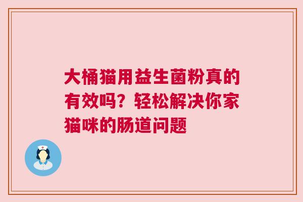 大桶猫用益生菌粉真的有效吗？轻松解决你家猫咪的肠道问题