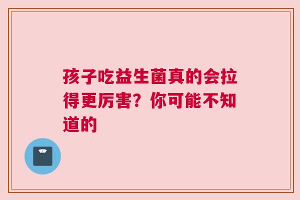 孩子吃益生菌真的会拉得更厉害？你可能不知道的