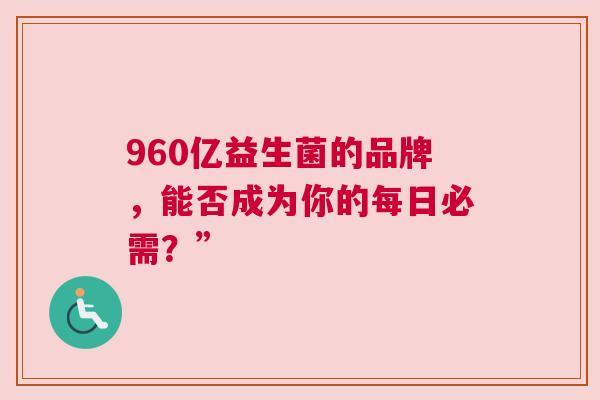 960亿益生菌的品牌，能否成为你的每日必需？”