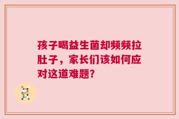 孩子喝益生菌却频频拉肚子，家长们该如何应对这道难题？