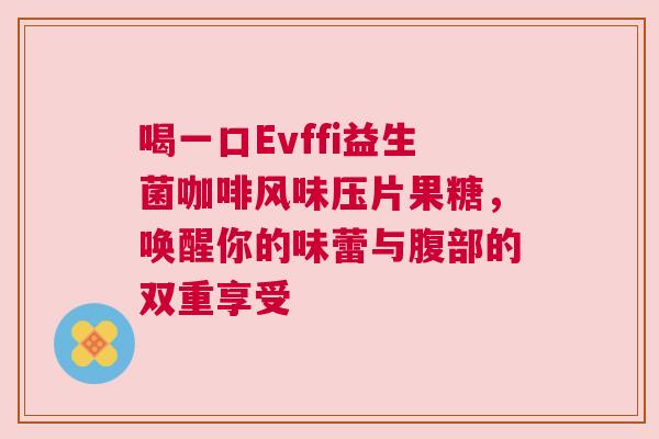 喝一口Evffi益生菌咖啡风味压片果糖，唤醒你的味蕾与腹部的双重享受
