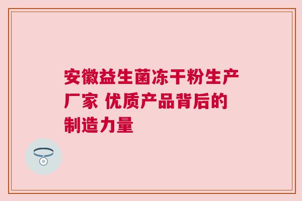 安徽益生菌冻干粉生产厂家 优质产品背后的制造力量