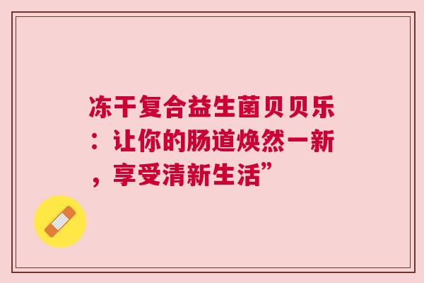 冻干复合益生菌贝贝乐：让你的肠道焕然一新，享受清新生活”