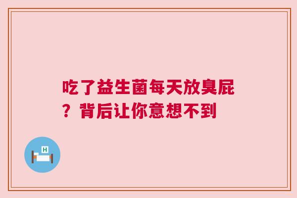吃了益生菌每天放臭屁？背后让你意想不到