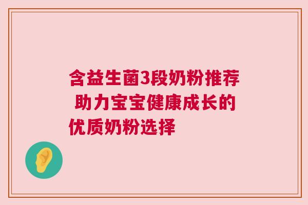 含益生菌3段奶粉推荐 助力宝宝健康成长的优质奶粉选择