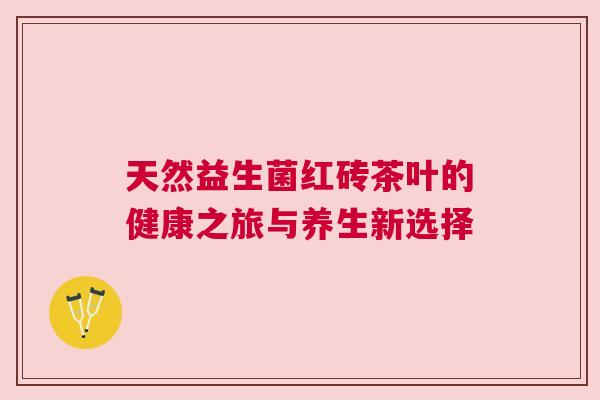 天然益生菌红砖茶叶的健康之旅与养生新选择