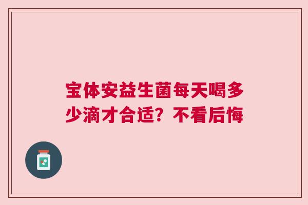 宝体安益生菌每天喝多少滴才合适？不看后悔