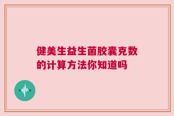 健美生益生菌胶囊克数的计算方法你知道吗